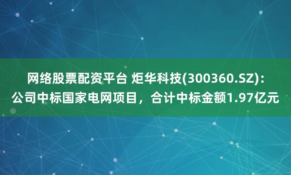网络股票配资平台 炬华科技(300360.SZ)：公司中标国家电网项目，合计中标金额1.97亿元