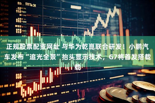 正规股票配资网址 与华为乾崑联合研发！小鹏汽车发布“追光全景”抬头显示技术，G7将首发搭载