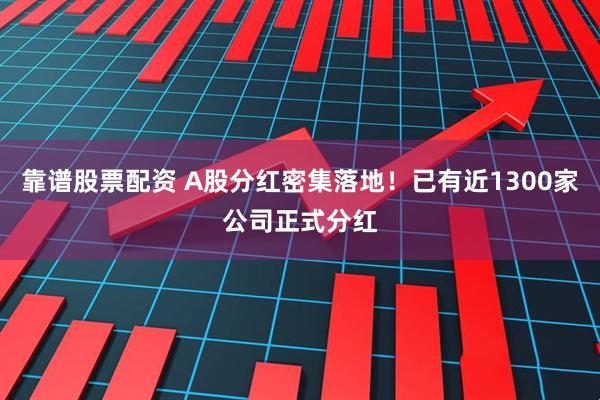 靠谱股票配资 A股分红密集落地！已有近1300家公司正式分红