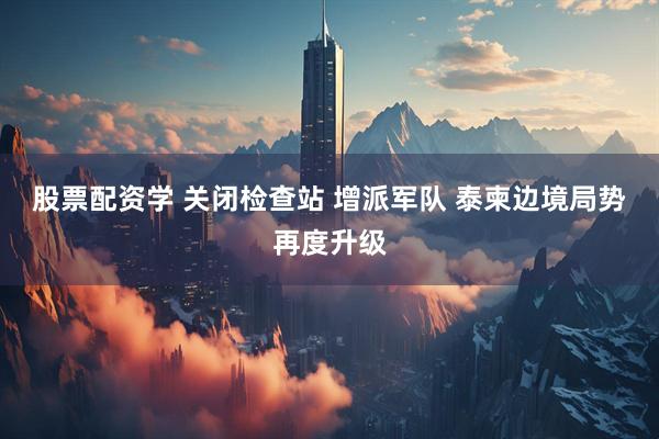 股票配资学 关闭检查站 增派军队 泰柬边境局势再度升级