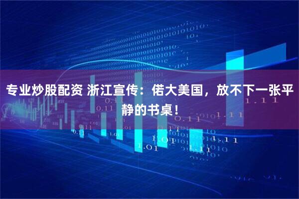 专业炒股配资 浙江宣传：偌大美国，放不下一张平静的书桌！