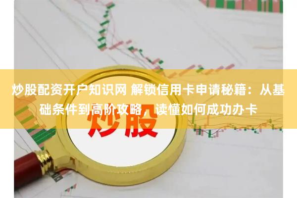 炒股配资开户知识网 解锁信用卡申请秘籍：从基础条件到高阶攻略，读懂如何成功办卡