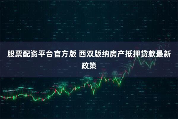 股票配资平台官方版 西双版纳房产抵押贷款最新政策