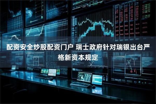 配资安全炒股配资门户 瑞士政府针对瑞银出台严格新资本规定