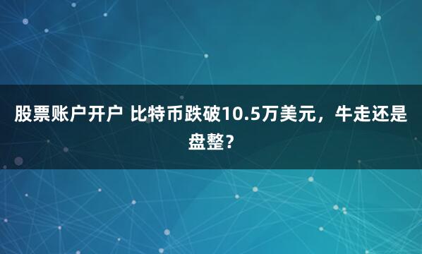 股票账户开户 比特币跌破10.5万美元，牛走还是盘整？
