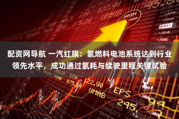 配资网导航 一汽红旗：氢燃料电池系统达到行业领先水平，成功通过氢耗与续驶里程关键试验