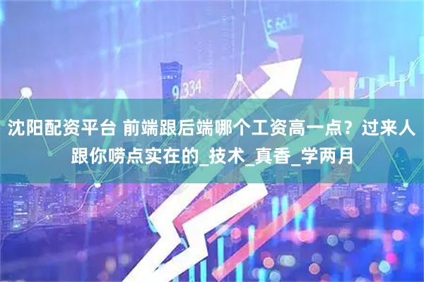 沈阳配资平台 前端跟后端哪个工资高一点？过来人跟你唠点实在的_技术_真香_学两月