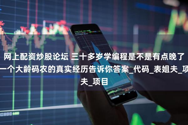 网上配资炒股论坛 三十多岁学编程是不是有点晚了？一个大龄码农的真实经历告诉你答案_代码_表姐夫_项目