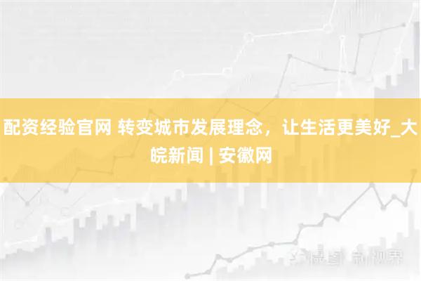 配资经验官网 转变城市发展理念，让生活更美好_大皖新闻 | 安徽网
