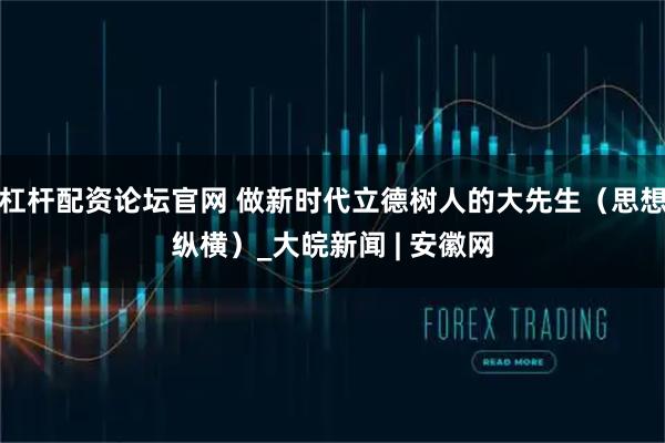 杠杆配资论坛官网 做新时代立德树人的大先生（思想纵横）_大皖新闻 | 安徽网