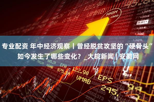 专业配资 年中经济观察丨曾经脱贫攻坚的“硬骨头” 如今发生了哪些变化？_大皖新闻 | 安徽网