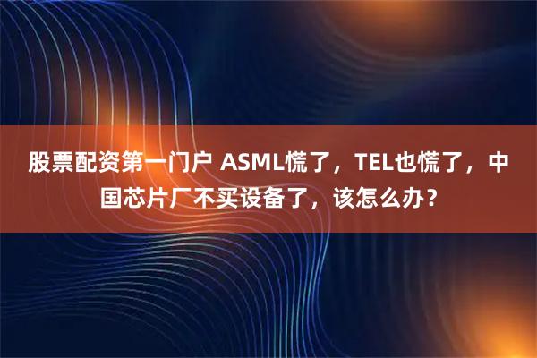 股票配资第一门户 ASML慌了，TEL也慌了，中国芯片厂不买设备了，该怎么办？