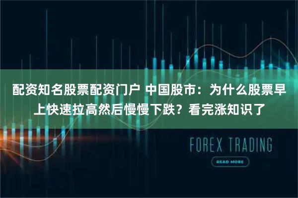 配资知名股票配资门户 中国股市：为什么股票早上快速拉高然后慢慢下跌？看完涨知识了